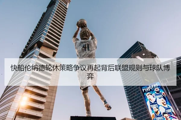 快船伦纳德轮休策略争议再起背后联盟规则与球队博弈