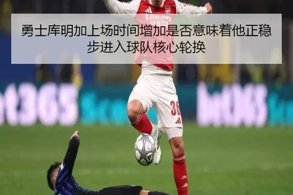 勇士库明加上场时间增加是否意味着他正稳步进入球队核心轮换