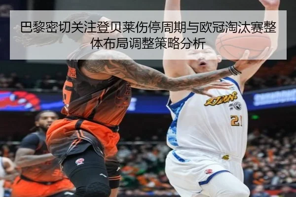 巴黎密切关注登贝莱伤停周期与欧冠淘汰赛整体布局调整策略分析