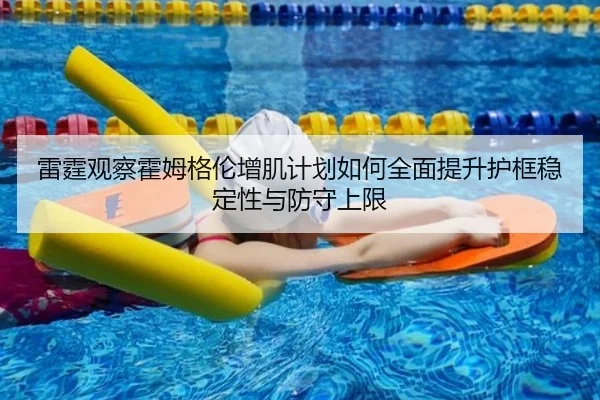 雷霆观察霍姆格伦增肌计划如何全面提升护框稳定性与防守上限（kaiyun）