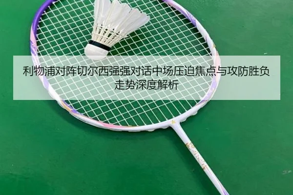利物浦对阵切尔西强强对话中场压迫焦点与攻防胜负走势深度解析