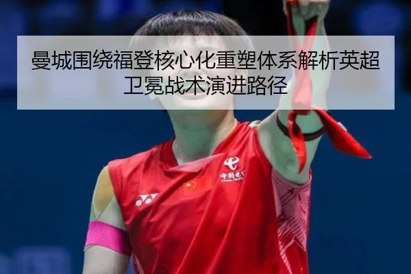 曼城围绕福登核心化重塑体系解析英超卫冕战术演进路径（kaiyun）