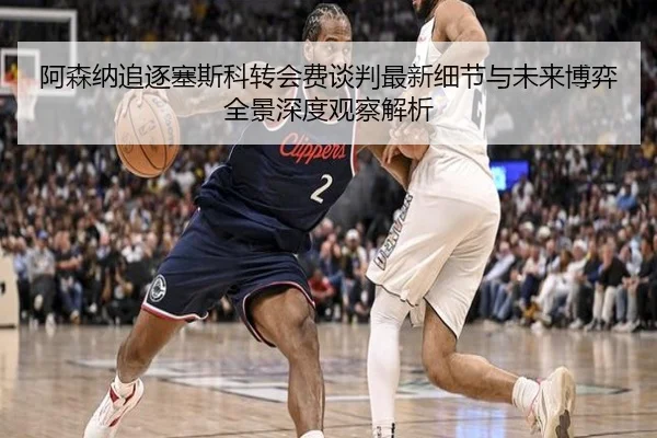 阿森纳追逐塞斯科转会费谈判最新细节与未来博弈全景深度观察解析（kaiyun）