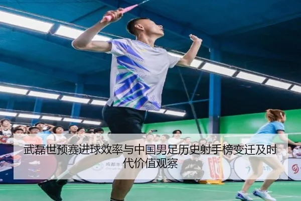 武磊世预赛进球效率与中国男足历史射手榜变迁及时代价值观察（kaiyun）