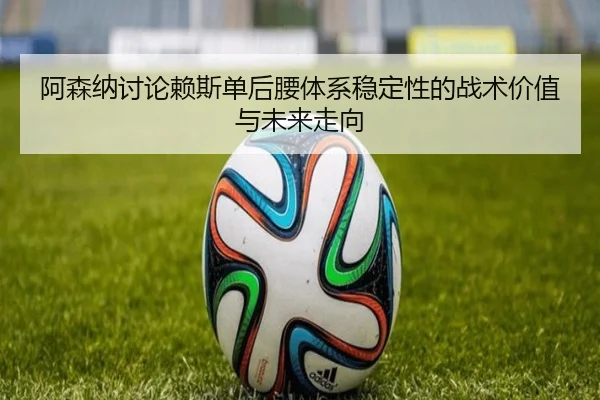 阿森纳讨论赖斯单后腰体系稳定性的战术价值与未来走向（kaiyun）