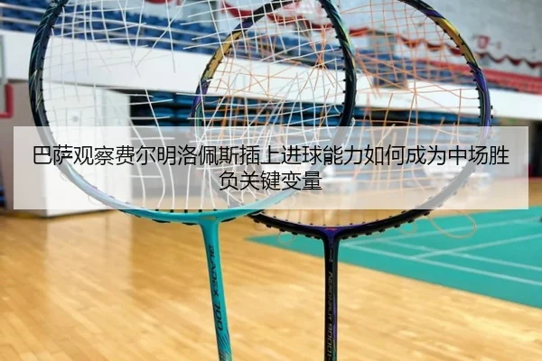 巴萨观察费尔明洛佩斯插上进球能力如何成为中场胜负关键变量
