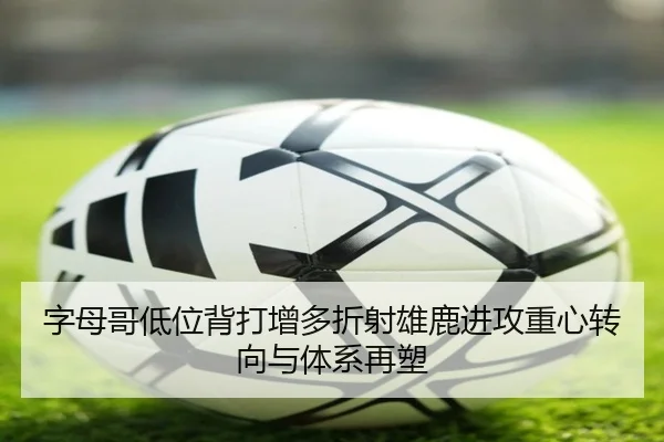 字母哥低位背打增多折射雄鹿进攻重心转向与体系再塑 - kaiyun