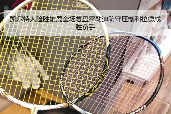 凯尔特人险胜雄鹿全场复盘霍勒迪防守压制利拉德成胜负手（kaiyun）
