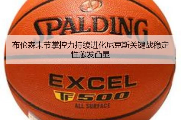 布伦森末节掌控力持续进化尼克斯关键战稳定性愈发凸显（kaiyun）